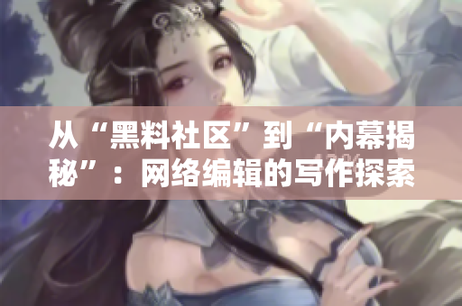 从“黑料社区”到“内幕揭秘”：网络编辑的写作探索
