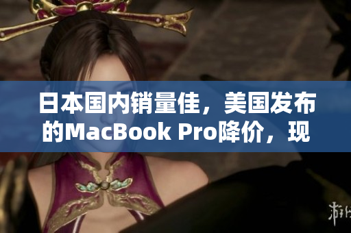 日本国内销量佳，美国发布的MacBook Pro降价，现在可享有优惠优惠价！