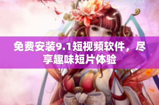 免费安装9.1短视频软件，尽享趣味短片体验