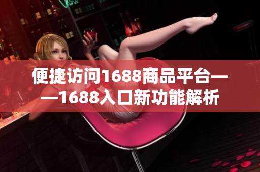 便捷访问1688商品平台——1688入口新功能解析