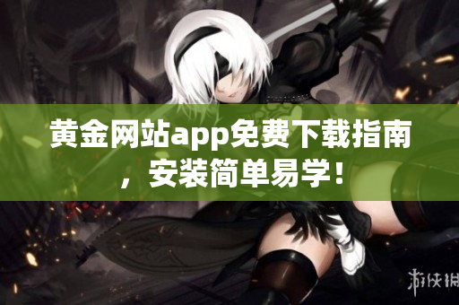黄金网站app免费下载指南，安装简单易学！