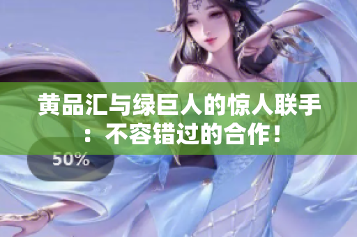 黄品汇与绿巨人的惊人联手：不容错过的合作！