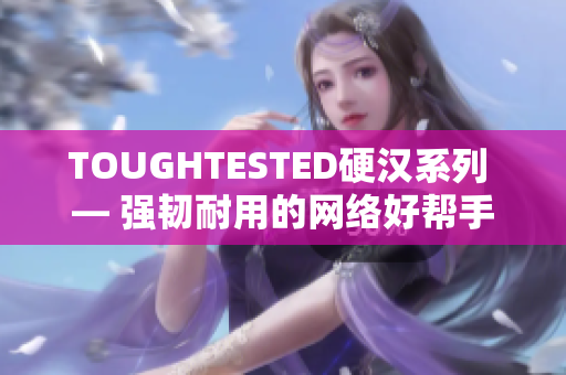 TOUGHTESTED硬汉系列 — 强韧耐用的网络好帮手