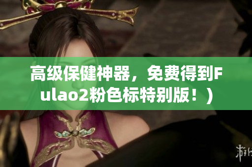 高级保健神器，免费得到Fulao2粉色标特别版！)