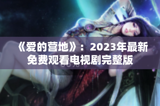 《爱的营地》：2023年最新免费观看电视剧完整版