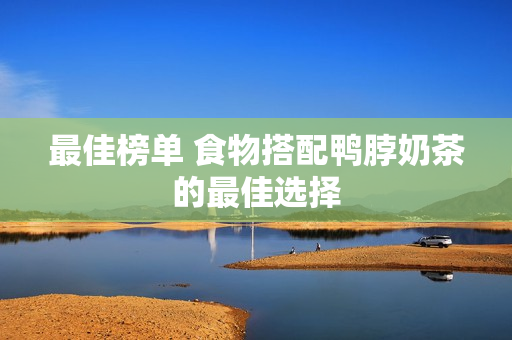 最佳榜单 食物搭配鸭脖奶茶的最佳选择