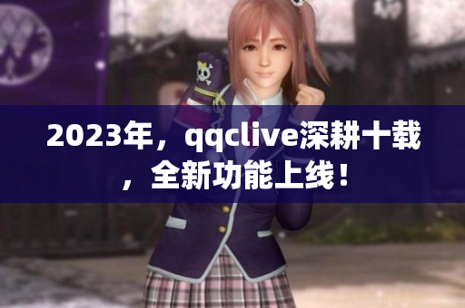 2023年，qqclive深耕十载，全新功能上线！
