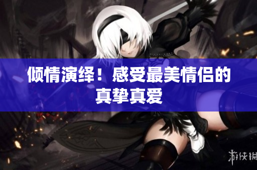 倾情演绎！感受最美情侣的真挚真爱