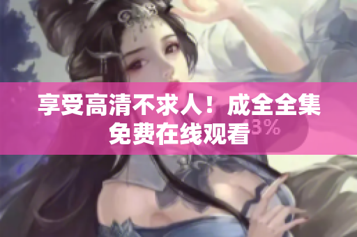 享受高清不求人！成全全集免费在线观看