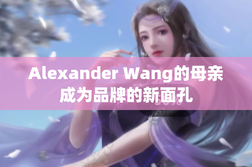Alexander Wang的母亲成为品牌的新面孔