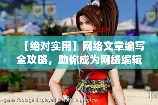 【绝对实用】网络文章编写全攻略，助你成为网络编辑达人！)