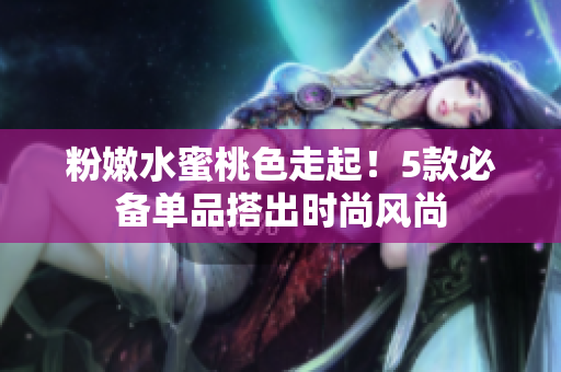 粉嫩水蜜桃色走起！5款必备单品搭出时尚风尚