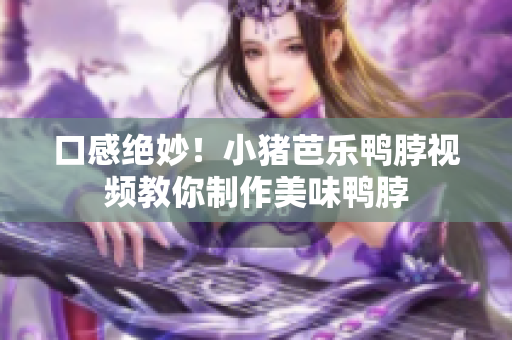 口感绝妙！小猪芭乐鸭脖视频教你制作美味鸭脖