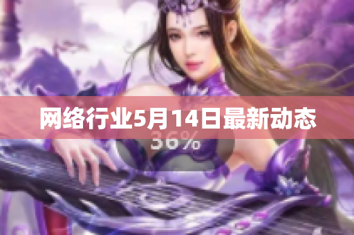 网络行业5月14日最新动态