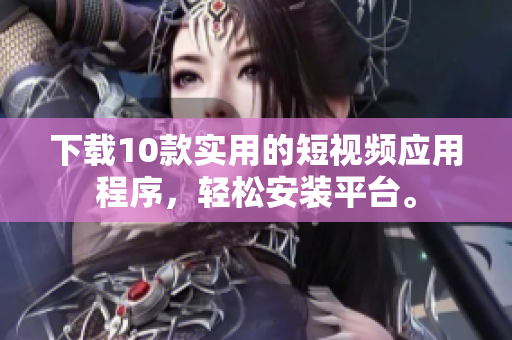 下载10款实用的短视频应用程序，轻松安装平台。