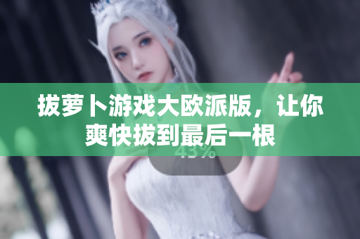 拔萝卜游戏大欧派版，让你爽快拔到最后一根