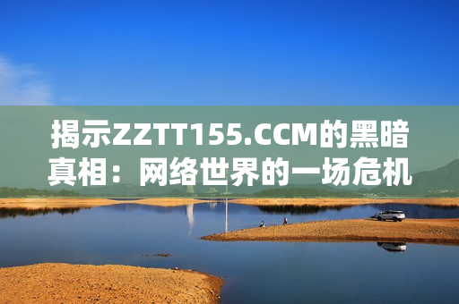 揭示ZZTT155.CCM的黑暗真相：网络世界的一场危机
