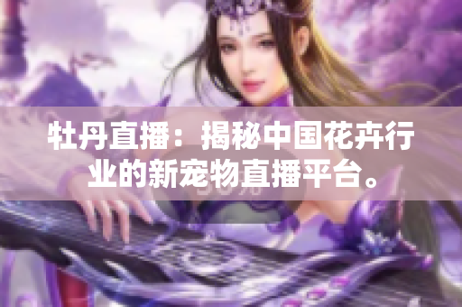 牡丹直播：揭秘中国花卉行业的新宠物直播平台。