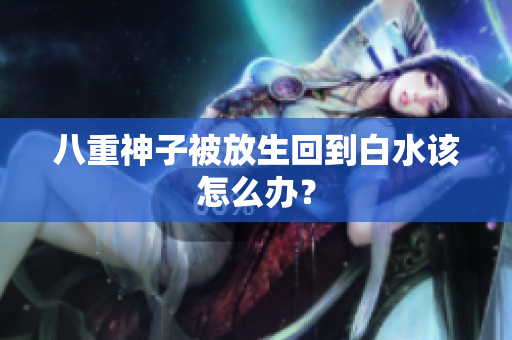 八重神子被放生回到白水该怎么办？