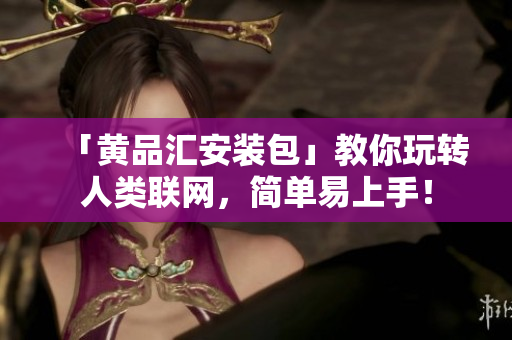 「黄品汇安装包」教你玩转人类联网，简单易上手！