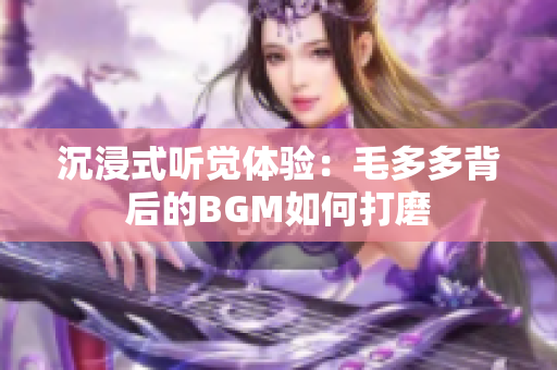 沉浸式听觉体验：毛多多背后的BGM如何打磨
