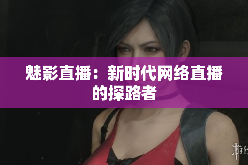 魅影直播：新时代网络直播的探路者