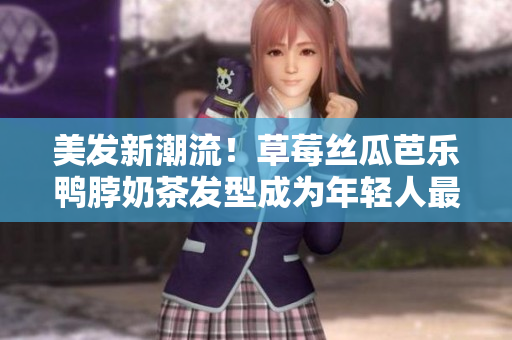 美发新潮流！草莓丝瓜芭乐鸭脖奶茶发型成为年轻人最爱