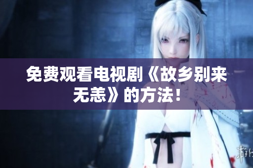 免费观看电视剧《故乡别来无恙》的方法！