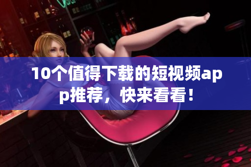 10个值得下载的短视频app推荐，快来看看！