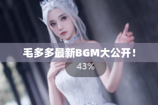 毛多多最新BGM大公开！