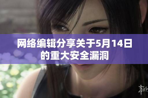 网络编辑分享关于5月14日的重大安全漏洞