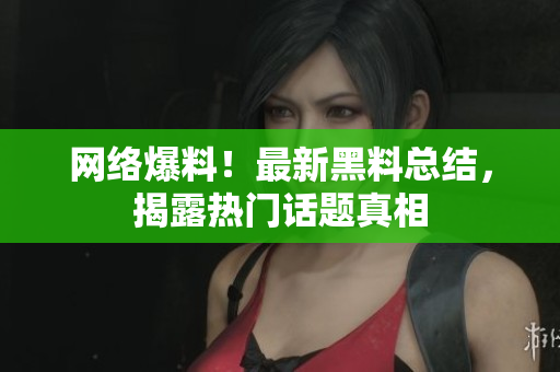 网络爆料！最新黑料总结，揭露热门话题真相