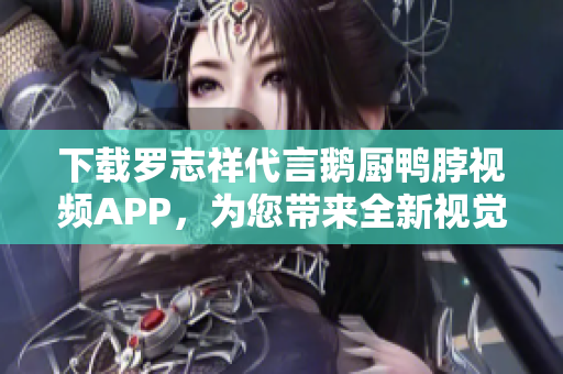 下载罗志祥代言鹅厨鸭脖视频APP，为您带来全新视觉体验！