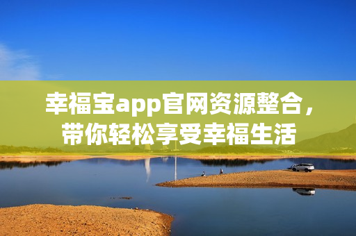幸福宝app官网资源整合，带你轻松享受幸福生活