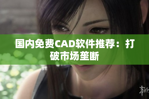 国内免费CAD软件推荐：打破市场垄断