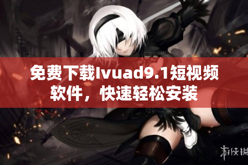 免费下载Ivuad9.1短视频软件，快速轻松安装