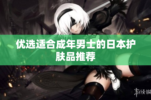 优选适合成年男士的日本护肤品推荐
