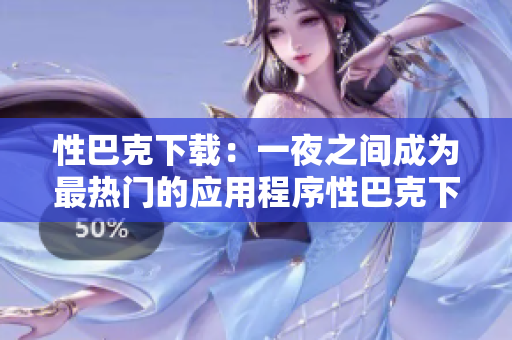 性巴克下载：一夜之间成为最热门的应用程序性巴克下载：最受欢迎的应用程序之一