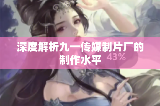 深度解析九一传媒制片厂的制作水平