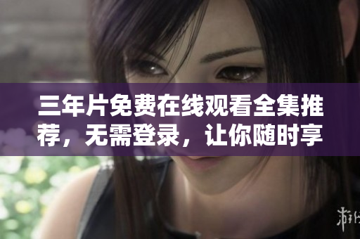 三年片免费在线观看全集推荐，无需登录，让你随时享受高清电影。