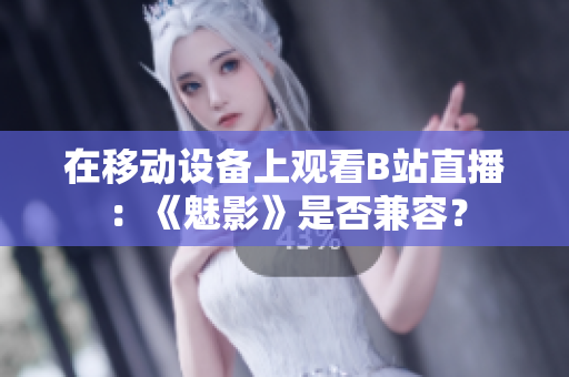 在移动设备上观看B站直播：《魅影》是否兼容？