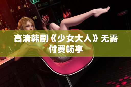 高清韩剧《少女大人》无需付费畅享
