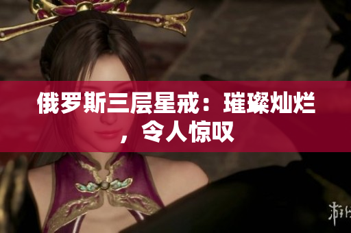 俄罗斯三层星戒：璀璨灿烂，令人惊叹