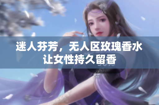 迷人芬芳，无人区玫瑰香水让女性持久留香
