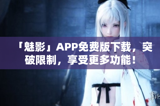 「魅影」APP免费版下载，突破限制，享受更多功能！