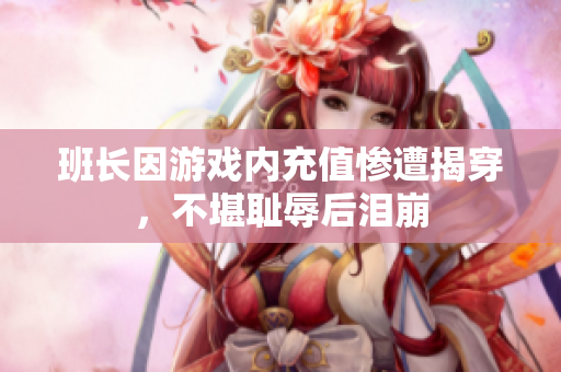 班长因游戏内充值惨遭揭穿，不堪耻辱后泪崩