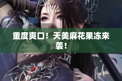 重度爽口！天美麻花果冻来袭！