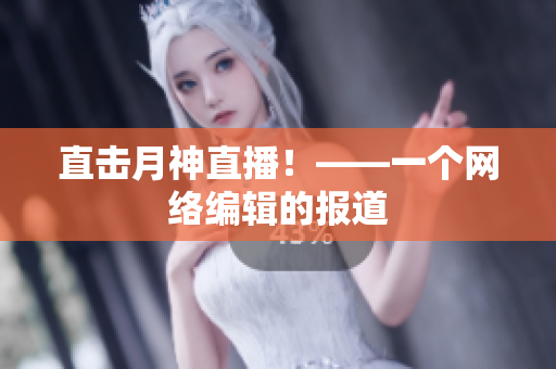 直击月神直播！——一个网络编辑的报道