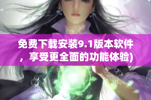 免费下载安装9.1版本软件，享受更全面的功能体验)