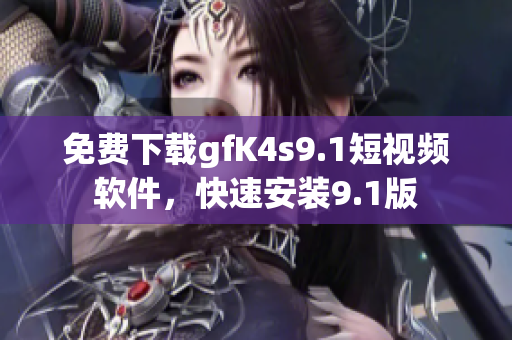 免费下载gfK4s9.1短视频软件，快速安装9.1版